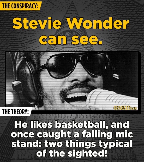 THE CONSPIRACY: Stevie Wonder can see. GRAGKED.COM THE THEORY: Не likes basketball, and once caught a falling mic stand: two things typical of the sighted!