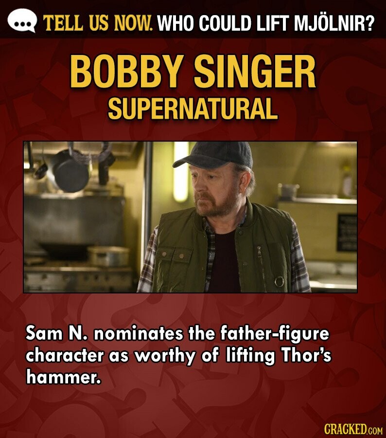 ... TELL US NOW. WHO COULD LIFT MJÖLNIR? BOBBY SINGER SUPERNATURAL Sam N. nominates the father-figure character as worthy of lifting Thor's hammer. CRACKED.COM