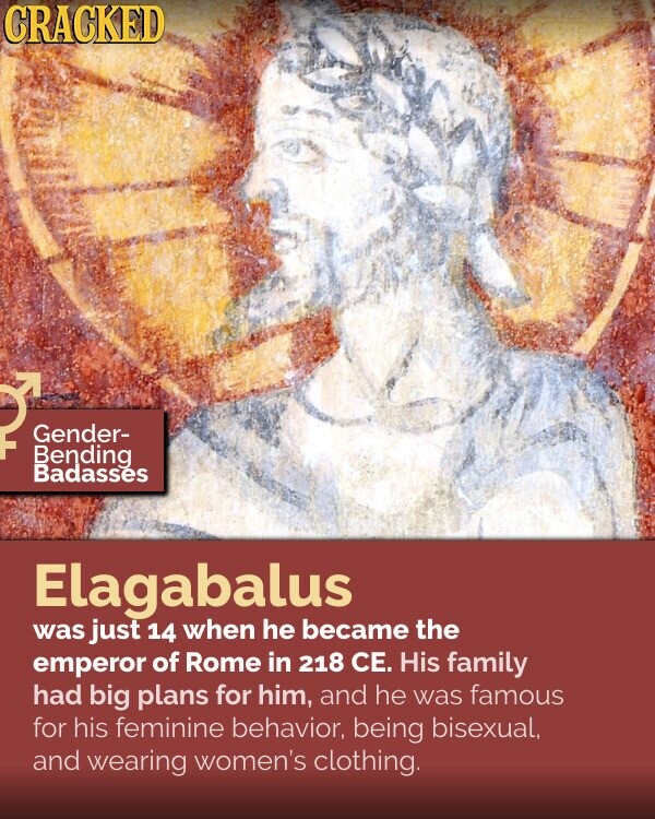 CRACKED Gender- Bending Badasses Elagabalus was just 14 when he became the emperor of Rome in 218 CE. His family had big plans for him, and he was famous for his feminine behavior, being bisexual, and wearing women's clothing.