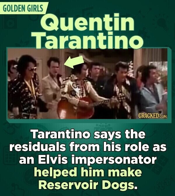 GOLDEN GIRLS Quentin Tarantino CRACKED.COM Tarantino says the residuals from his role as an Elvis impersonator helped him make Reservoir Dogs.