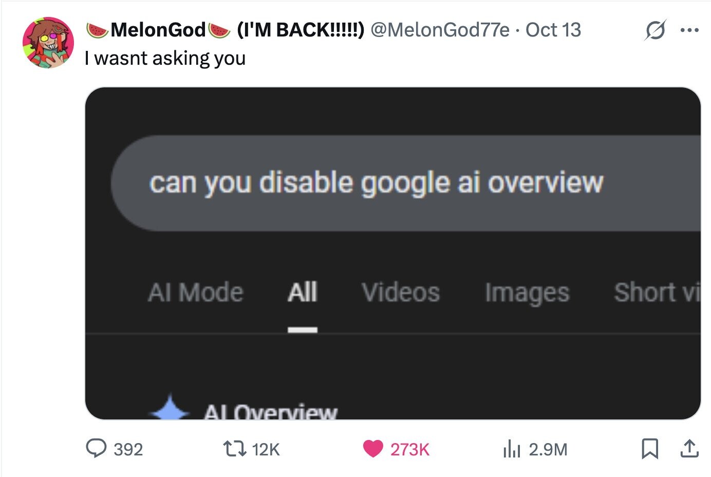 MelonGod (I'M BACK!!!!!) @MelonGod77e Oct 13 ... I wasnt asking you can you disable google ai overview Al Mode All Videos Short vi Images - AI Overview 392 12K 273K del 2.9M 