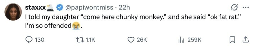 staxxx @papiwontmiss . 22h ... I told my daughter come here chunky monkey. and she said ok fat rat. I'm so offended 130 1.1K 26K 259K 
