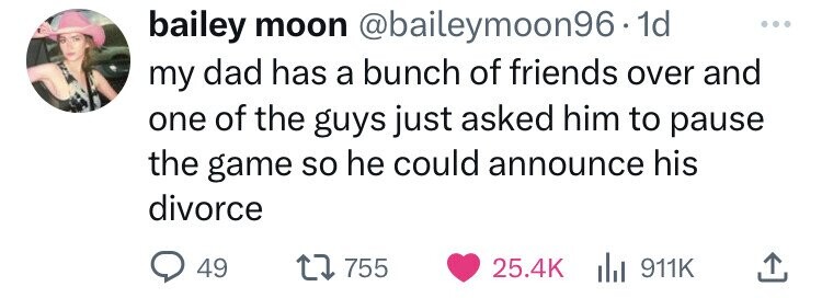 bailey moon @baileymoon96 - 1 1d my dad has a bunch of friends over and one of the guys just asked him to pause the game so he could announce his divorce 49 755 25.4K del 911K