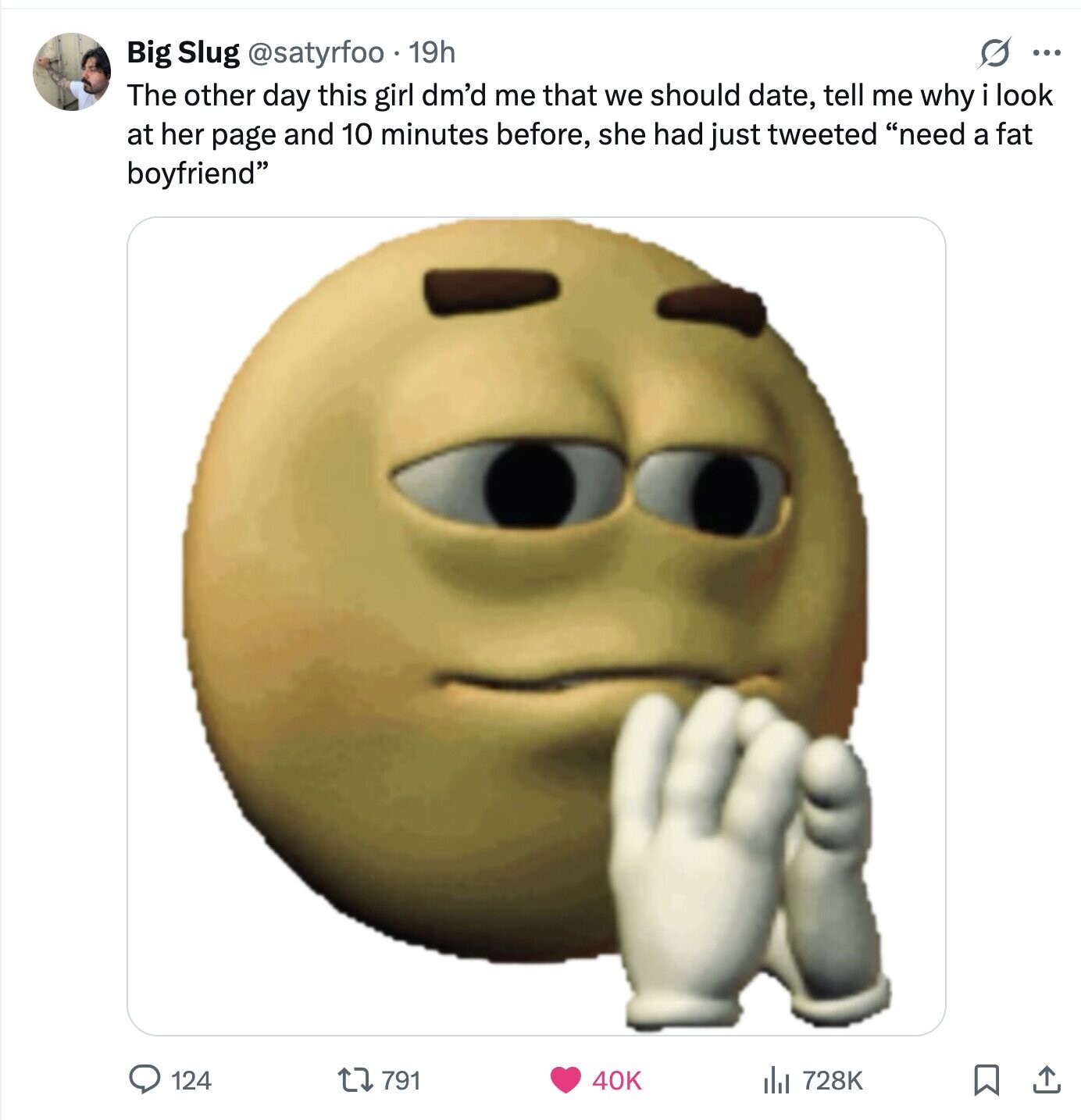 s ... Big Slug @satyrfoo. 19h The other day this girl dm'd me that we should date, tell me why i look at her page and 10 minutes before, she had just tweeted need a fat boyfriend 124 791 40K del 728K 
