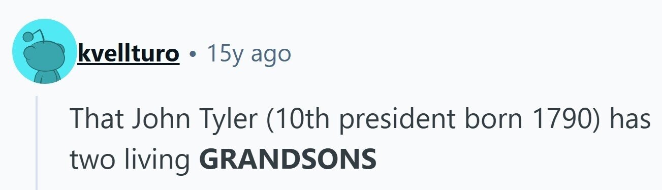 kvellturo 15y ago That John Tyler (10th president born 1790) has two living GRANDSONS 