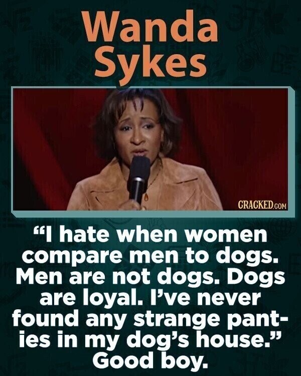 Wanda Sykes CRACKED.COM I hate when women compare men to dogs. Men are not dogs. Dogs are loyal. I've never found any strange pant- ies in my dog's house. Good boy.