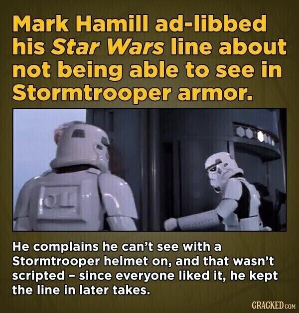 Mark Hamill ad-libbed his Star Wars line about not being able to see in Stormtrooper armor. Не complains he can't see with a Stormtrooper helmet on, and that wasn't scripted - since everyone liked it, he kept the line in later takes. CRACKED.COM