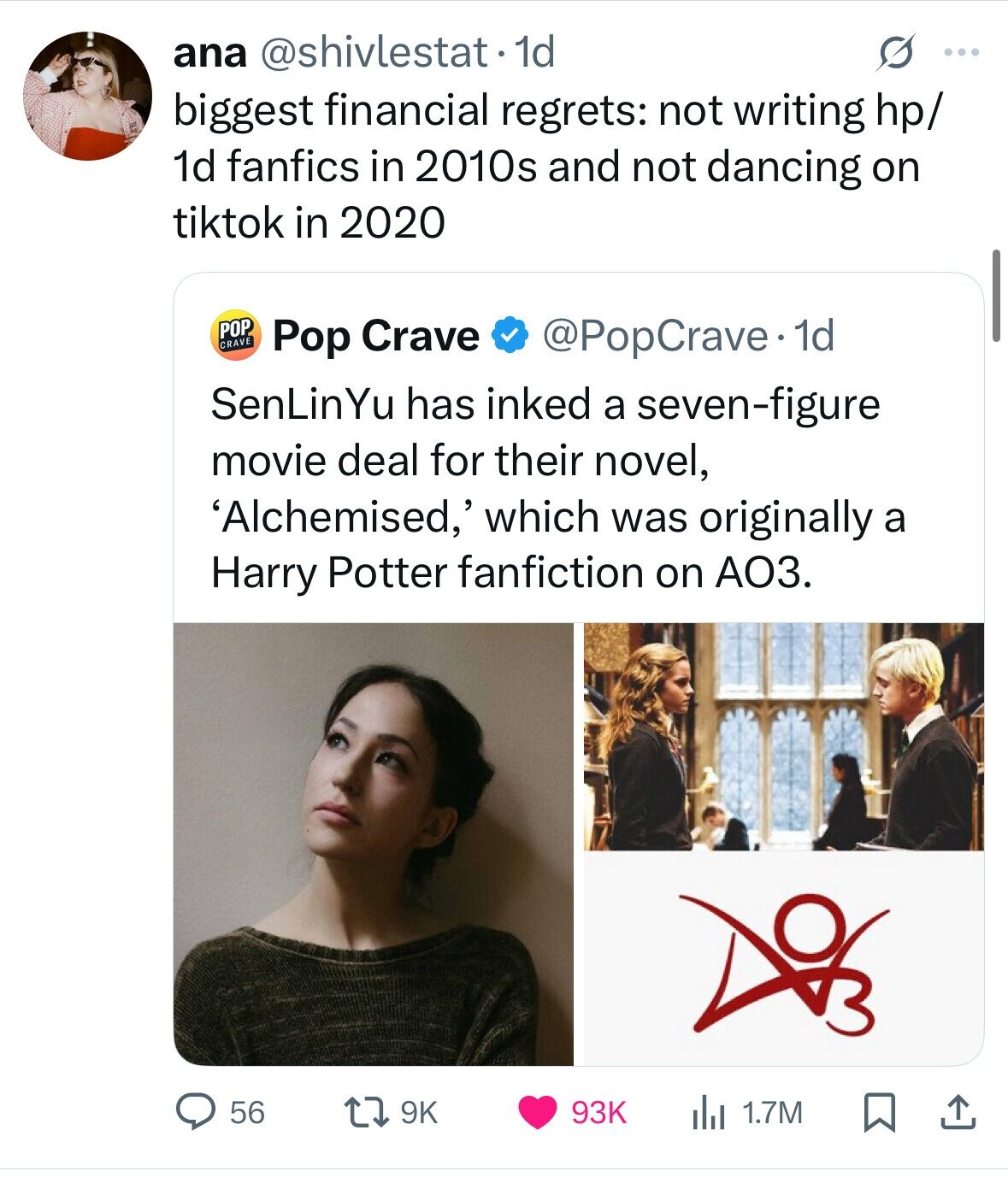 ana @shivlestat. dd s ... biggest financial regrets: not writing hp/ 1d fanfics in 2010s and not dancing on tiktok in 2020 POP CRAVE Pop Crave @PopCrave 1d SenLinYu has inked a seven-figure movie deal for their novel, 'Alchemised,' which was originally a Harry Potter fanfiction on АОЗ. 56 9K 93K 1.7M 