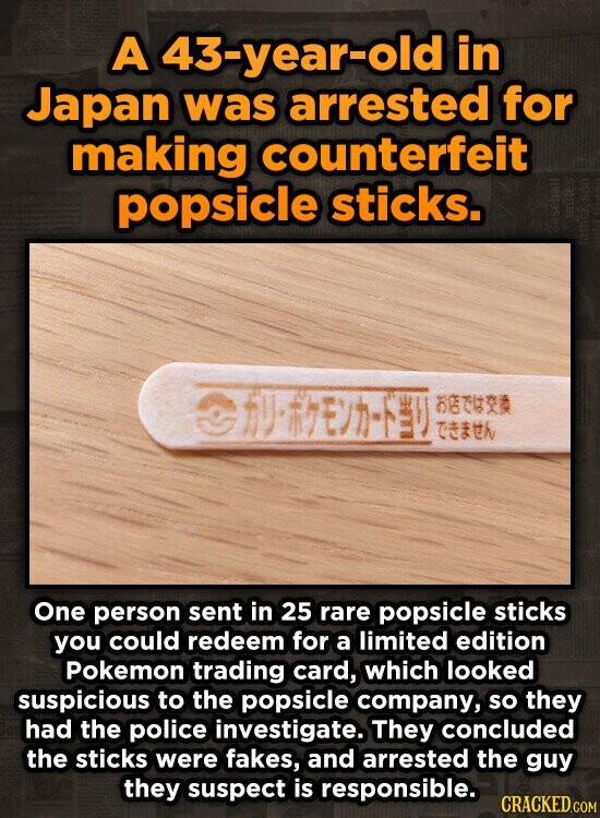 A 43-year-old in Japan was arrested for making counterfeit popsicle sticks. R77 19 46 s One person sent in 25 rare popsicle sticks you could redeem fo