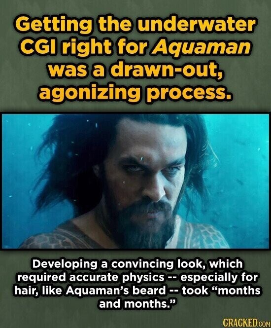 Getting the underwater CGI right for Aquaman was a drawn-out, agonizing process. Developing a convincing look, which required accurate physics -- especially for hair, like Aquaman's beard -- took months and months. CRACKED.COM