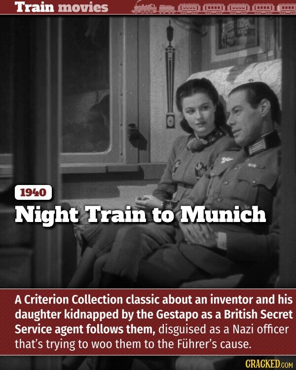 Train movies 1940 Night Train to Munich A Criterion Collection classic about an inventor and his daughter kidnapped by the Gestapo as a British Secret Service agent follows them, disguised as a Nazi officer that's trying to WOO them to the Führer's cause. CRACKED.COM
