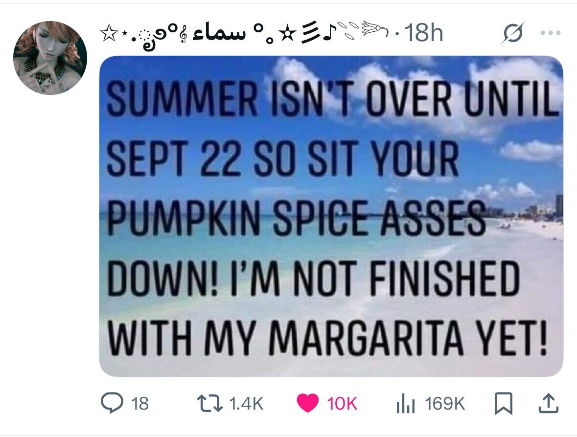 سماء 18h ... SUMMER ISN'T OVER UNTIL SEPT 22 SO SIT YOUR PUMPKIN SPICE ASSES DOWN! I'M NOT FINISHED WITH MY MARGARITA YET! 18 1.4K 10K 169K 