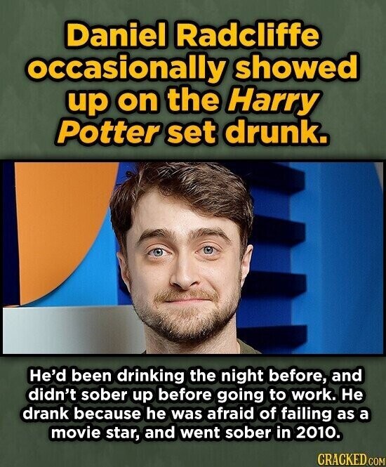 Daniel Radcliffe occasionally showed up on the Harry Potter set drunk. He'd been drinking the night before, and didn't sober up before going to work. Не drank because he was afraid of failing as a movie star, and went sober in 2010. CRACKED.COM