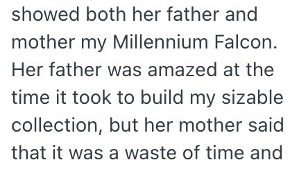 showed both her father and mother my Millennium Falcon. Her father was amazed at the time it took to build my sizable collection, but her mother said that it was a waste of time and