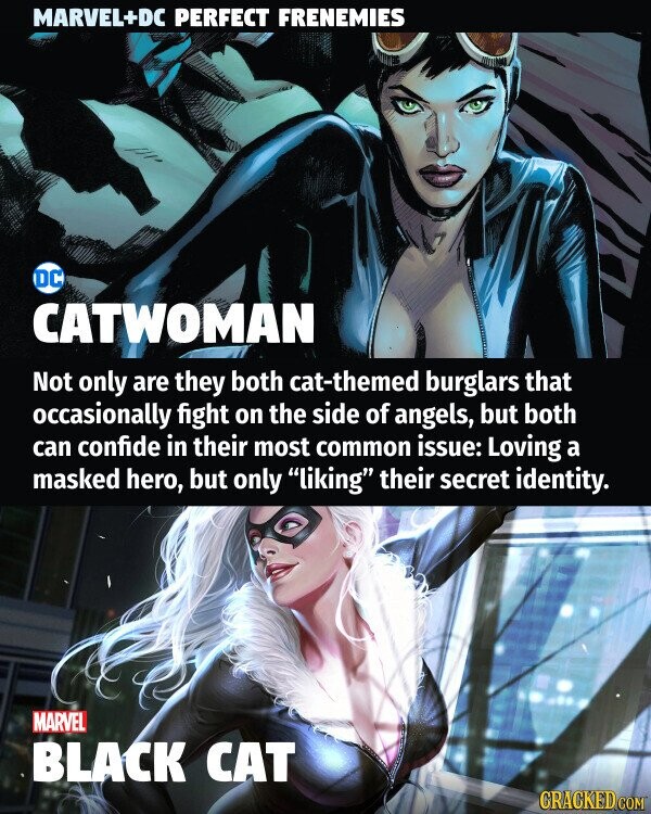 MARVEL+DC PERFECT FRENEMIES DC CATWOMAN Not only are they both cat-themed burglars that occasionally fight on the side of angels, but both can confide in their most common issue: Loving a masked hero, but only liking their secret identity. MARVEL BLACK CAT GRACKED.COM