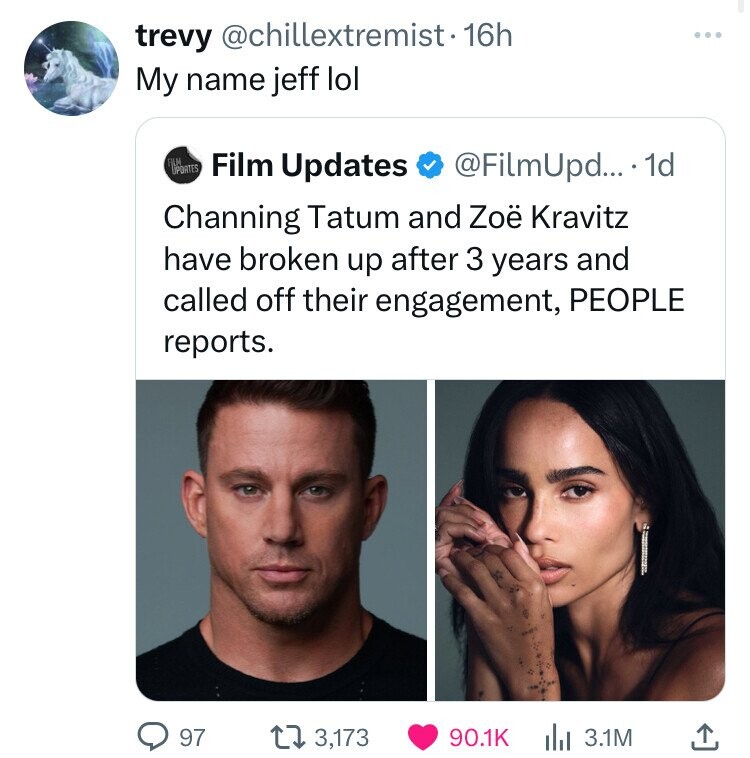 trevy @chillextremist-1 16h My name jeff lol FILM UPOATES Film Updates @FilmUpd... 1d Channing Tatum and Zoë Kravitz have broken up after 3 years and called off their engagement, PEOPLE reports. 97 3,173 90.1K 3.1M