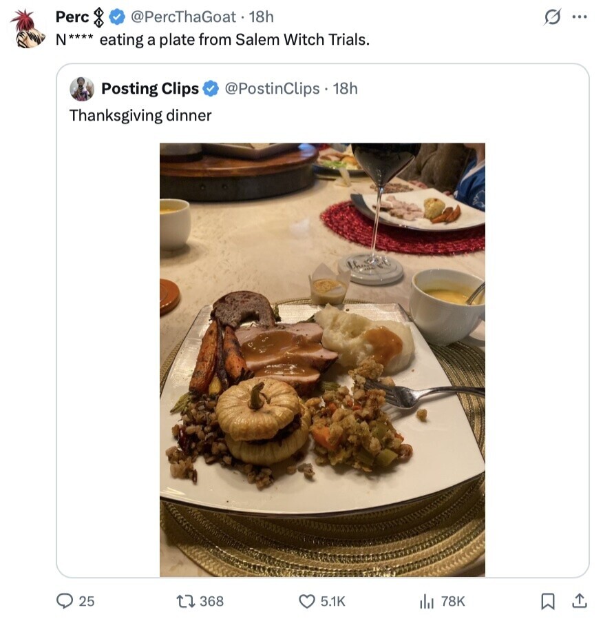 Perc @PercThaGoat 18h G ... N**** eating a plate from Salem Witch Trials. Posting Clips @PostinClips . 18h Thanksgiving dinner 25 368 5.1K 78K 