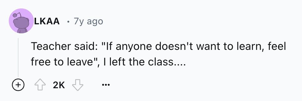 LKAA 9 7y ago Teacher said: If anyone doesn't want to learn, feel free to leave, I left the class.... + 2K ...