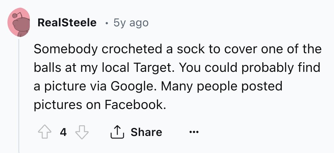 RealSteele . 5y ago Somebody crocheted a sock to cover one of the balls at my local Target. You could probably find a picture via Google. Many people posted pictures on Facebook. 4 Share ... 