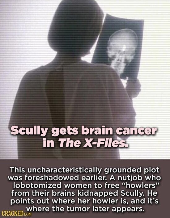 Scully gets brain cancer in The X-Files. This uncharacteristically grounded plot was foreshadowed earlier. A nutjob who lobotomized women to free howlers from their brains kidnapped Scully. Не points out where her howler is, and it's where the tumor later appears. CRACKED.COM