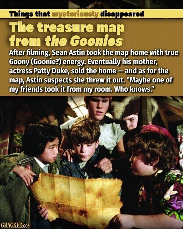 Things that mysteriously disappeared The treasure map from the Goonies After filming, Sean Astin took the map home with true Goony (Goonie?) energy. Eventually his mother, actress Patty Duke, sold the home-and as for the map, Astin suspects she threw it out. Maybe one of my friends took it from my room. Who knows. OREGON CRACKED.COM
