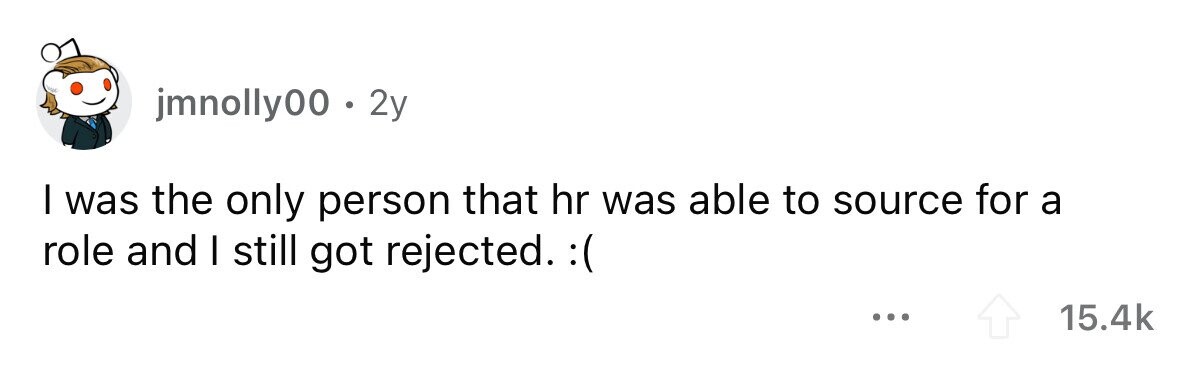 jmnolly00 . . 2y I was the only person that hr was able to source for a role and I still got rejected. :( ... 15.4k