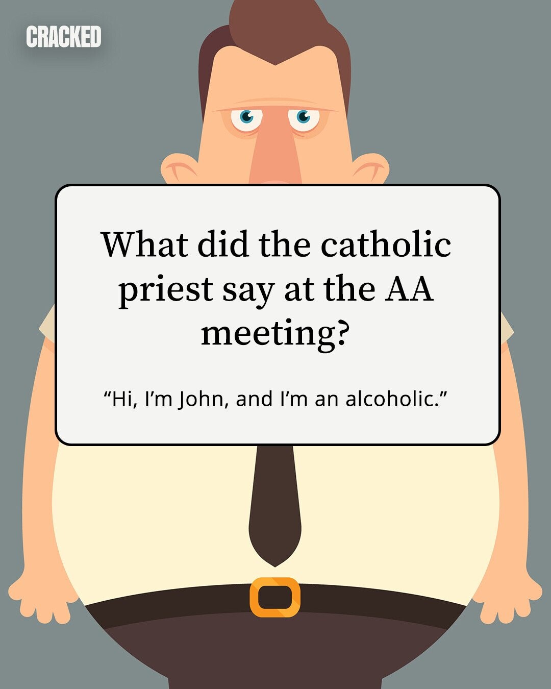 CRACKED What did the catholic priest say at the AA meeting? Hi, I'm John, and I'm an alcoholic. 
