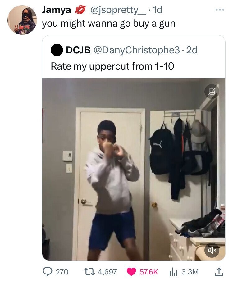 Jamya @jsopretty_ - 1d you might wanna go buy a gun DCJB @DanyChristophe3.2d Rate my uppercut from 1-10 CG 270 4,697 57.6K 3.3M 
