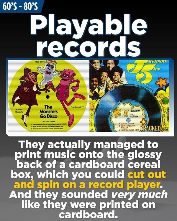 60'S - 80'S Playable records NYO Boo Berry the TO PLAY! The Frankenberry HOLE Count Chocula Monsters 33% RPM FULL Go Disco CENTER FIDELITY our INSTRUCTIONS t.SUGAR BADDY L.Pare phonograph - Democrating 103% BMW 2.GOIN BACK TO receipt - BY ISSUE before sech - INDIANA A Part - - - - Lane HOT CRACKED COM PUNCH LASHOS LOVING YOU They actually managed to print music onto the glossy back of a cardboard cereal box, which you could cut out and spin on a record player. And they sounded very much like they were printed on cardboard.