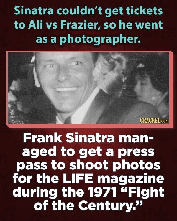 Sinatra couldn't get tickets to Ali vs Frazier, so he went as a photographer. CRACKED.COM Frank Sinatra man- aged to get a press pass to shoot photos for the LIFE magazine during the 1971 Fight of the Century.