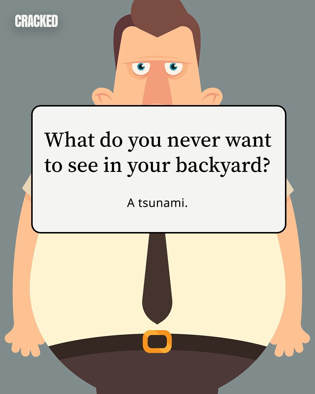 CRACKED What do you never want to see in your backyard? A tsunami. 