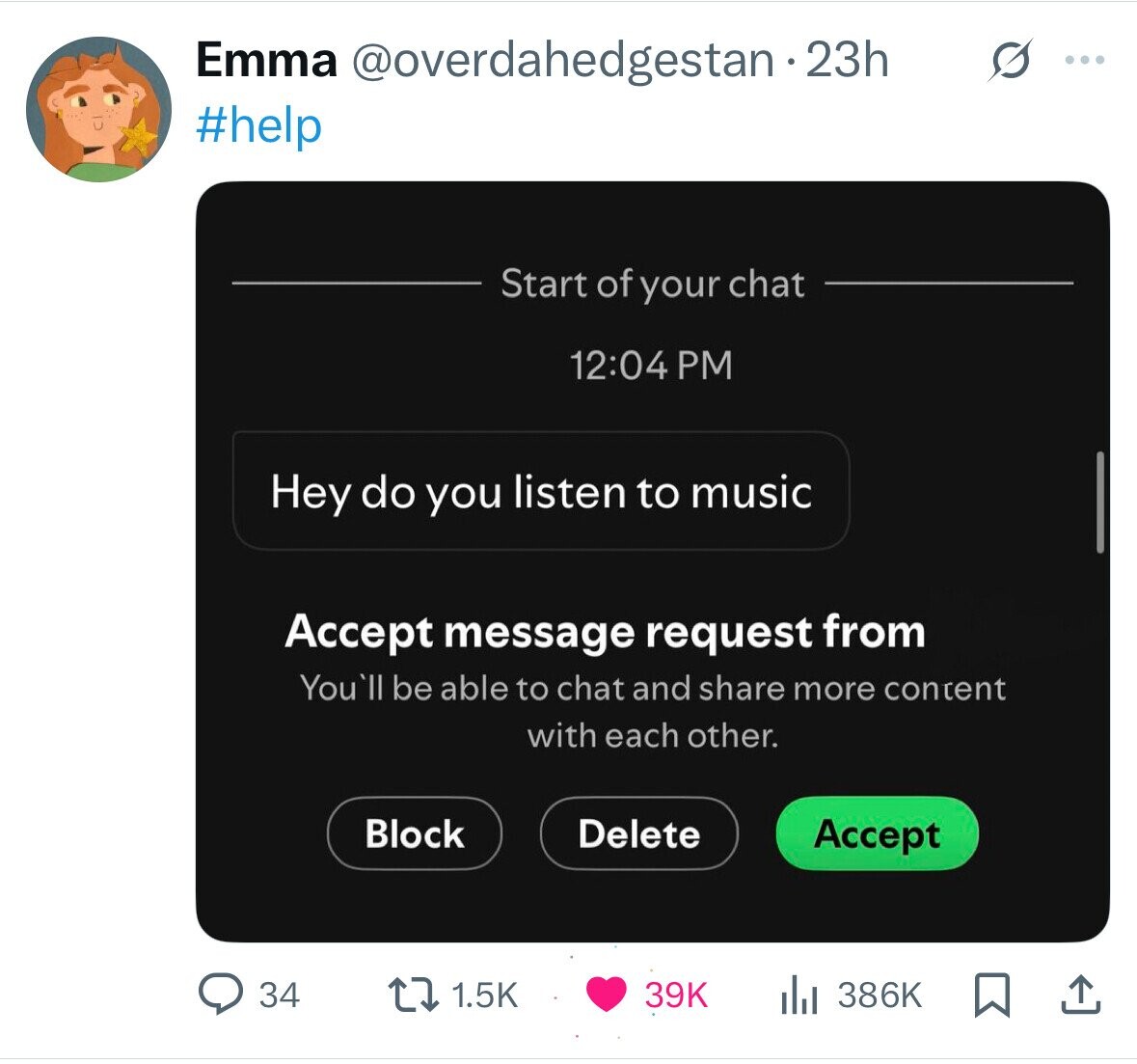 Emma @overdahedgestan-23h s ... #help Start of your chat 12:04 PM Hey do you listen to music Accept message request from You'll be able to chat and share more content with each other. Block Delete Accept 34 386K 1.5K 39K 