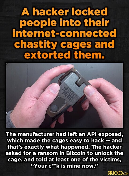 A hacker locked into their internet-connected chastity cages and extorted them. CELL MATE The manufacturer had left an API exposed, which made the cag