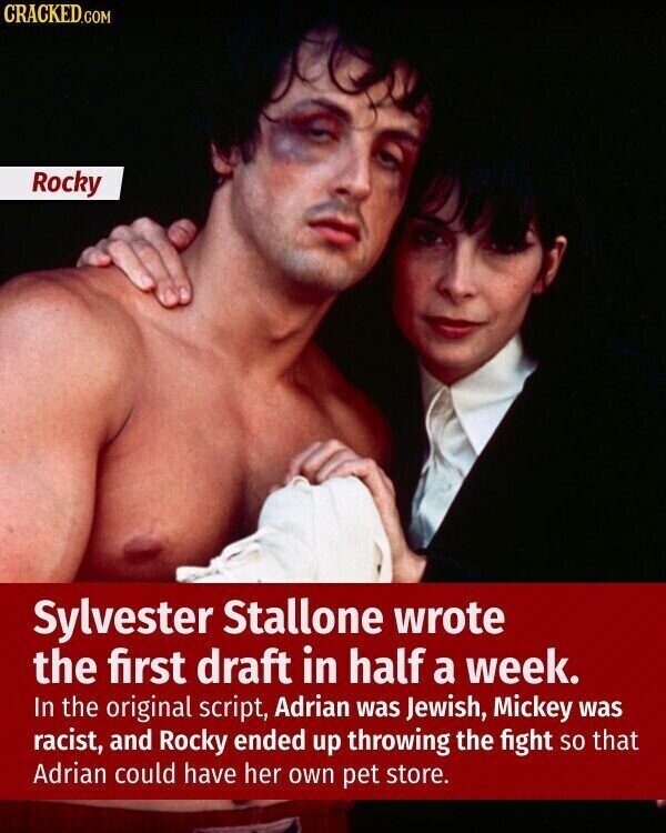 CRACKED.COM Rocky Sylvester Stallone wrote the first draft in half a week. In the original script, Adrian was Jewish, Mickey was racist, and Rocky ended up throwing the fight so that Adrian could have her own pet store.