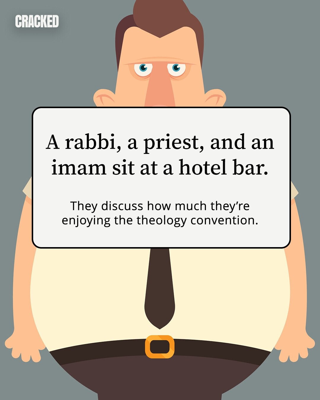 CRACKED A rabbi, a priest, and an imam sit at a hotel bar. They discuss how much they're enjoying the theology convention. 