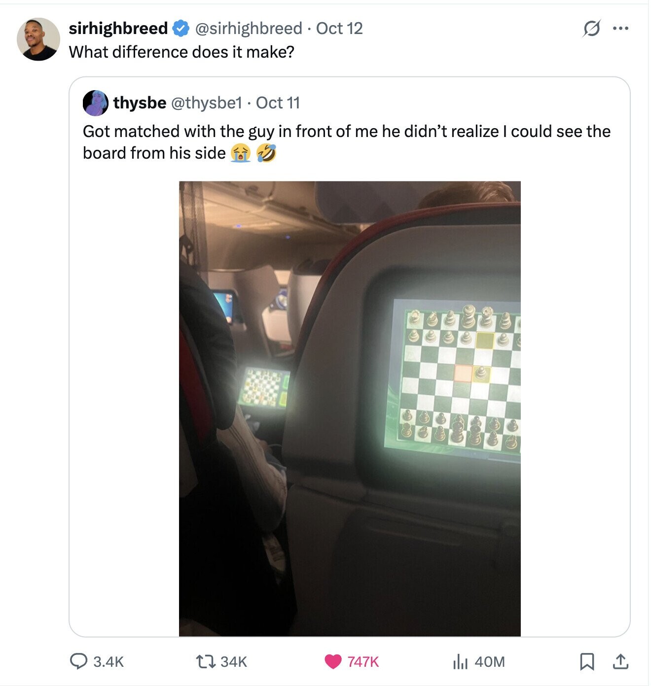 S sirhighbreed @sirhighbreed Oct 12 ... What difference does it make? thysbe @thysbe1 Oct 11 Got matched with the guy in front of me he didn't realize I could see the board from his side 34K 3.4K 747K 40M 