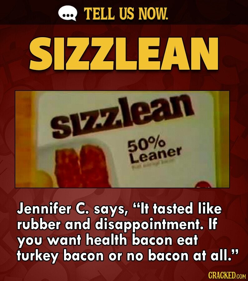 ... TELL US NOW. SIZZLEAN sizzlean 50% Leaner - - Jennifer C. says, It tasted like rubber and disappointment. If you want health bacon eat turkey bacon or no bacon at all. CRACKED.COM