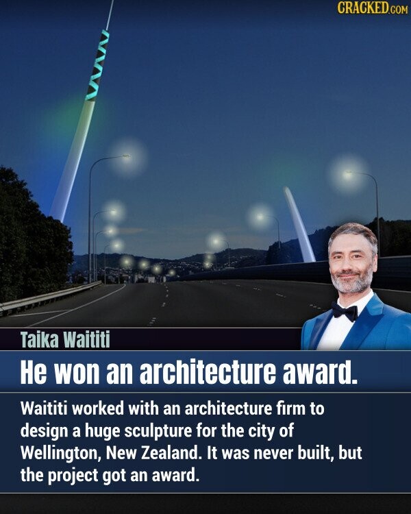 CRACKED.COM Taika Waititi Не won an architecture award. Waititi worked with an architecture firm to design a huge sculpture for the city of Wellington, New Zealand. It was never built, but the project got an award.