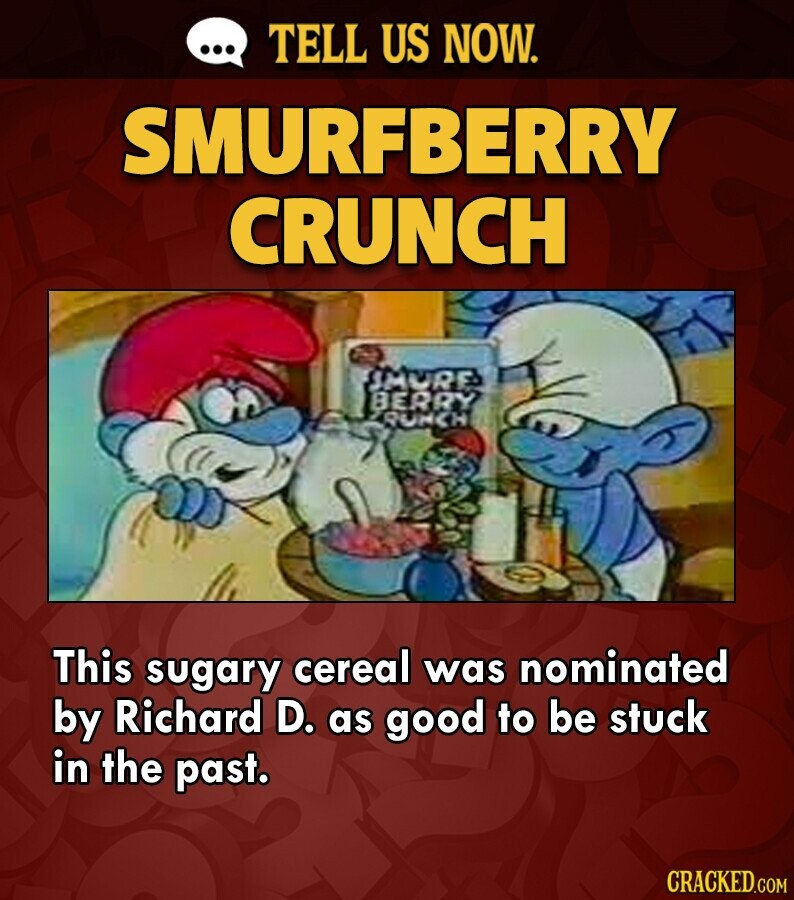 ... TELL US NOW. SMURFBERRY CRUNCH SMURE BERRY RUNCH This sugary cereal was nominated by Richard D. as good to be stuck in the past. CRACKED.COM