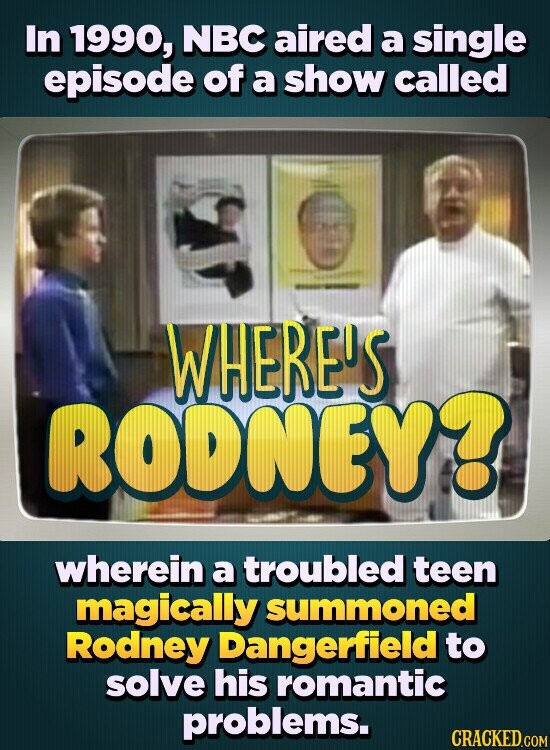 In 1990, NBC aired a single episode of a show called WHERE'S RODNEY? wherein a troubled teen magically summoned Rodney Dangerfield to solve his romantic problems. CRACKED.COM