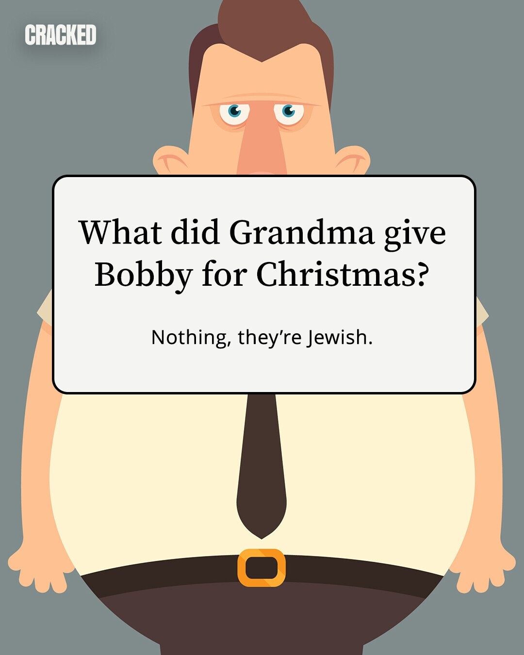 CRACKED What did Grandma give Bobby for Christmas? Nothing, they're Jewish. 