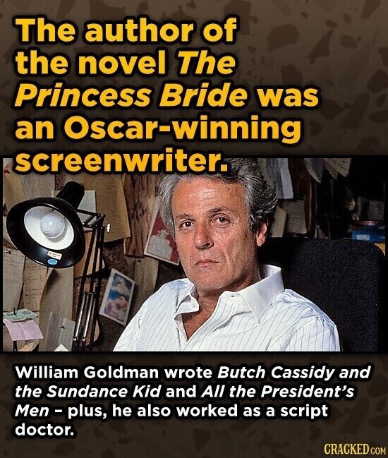 The author of the novel The Princess Bride was an Oscar-winning screenwriter. William Goldman wrote Butch Cassidy and the Sundance Kid and All the President's Men - plus, he also worked as a script doctor. CRACKED.COM