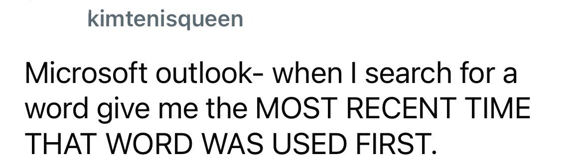 kimtenisqueen Microsoft outlook- when I search for a word give me the MOST RECENT TIME THAT WORD WAS USED FIRST.