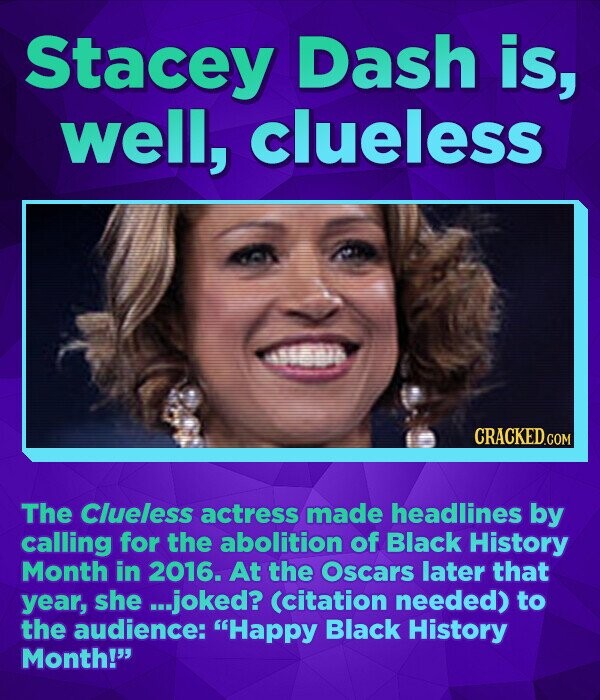 Stacey Dash is, well, clueless CRACKED.COM The Clueless actress made headlines by calling for the abolition of Black History Month in 2016. At the oscars later that year, she ...joked? (citation needed) to the audience: Happy Black History Month!