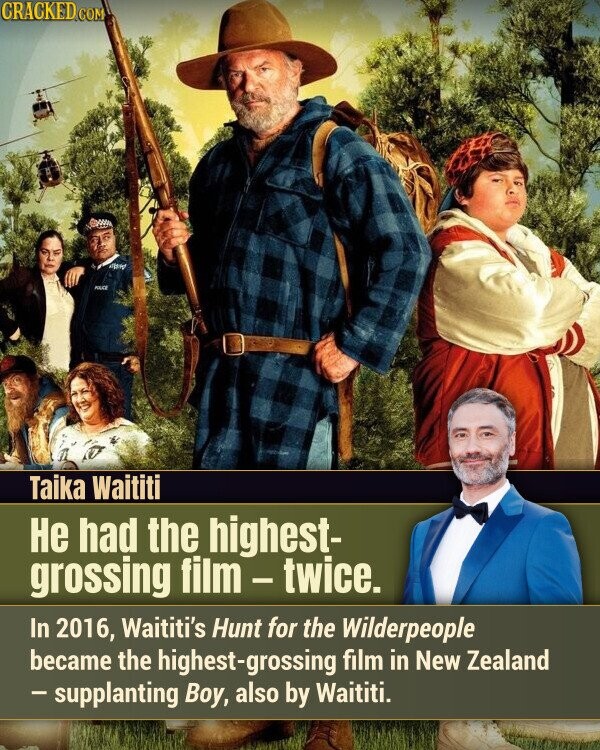 CRACKED COM PAUL Taika Waititi Не had the highest- grossing film-twice. In 2016, Waititi's Hunt for the Wilderpeople became the highest-grossing film in New Zealand - supplanting Boy, also by Waititi.