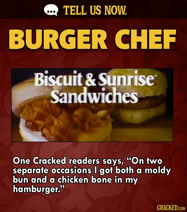 ... TELL US NOW. BURGER CHEF Biscuit & Sunrise Sandwiches One Cracked readers says, On two separate occasions I got both a moldy bun and a chicken bone in my hamburger. CRACKED.COM