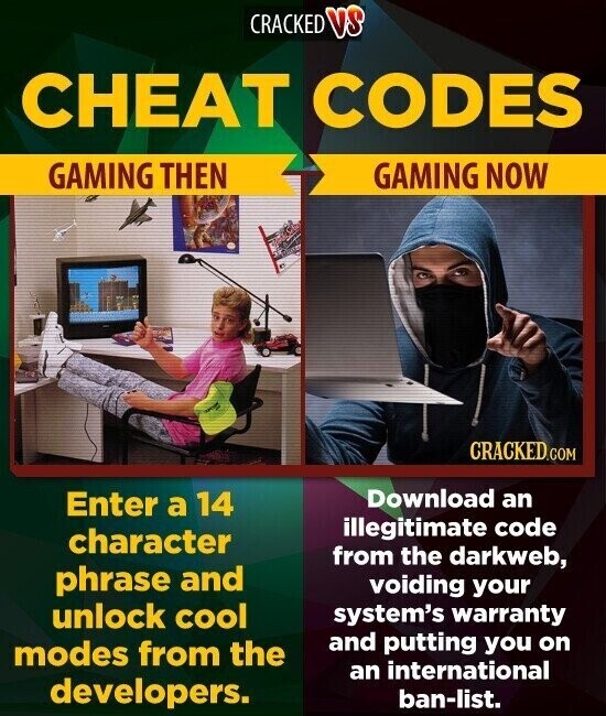 CRACKED VS CHEAT CODES GAMING THEN GAMING NOW CRACKED.COM Download an Enter a 14 illegitimate code character from the darkweb, phrase and voiding your unlock cool system's warranty and putting you on modes from the an international developers. ban-list.