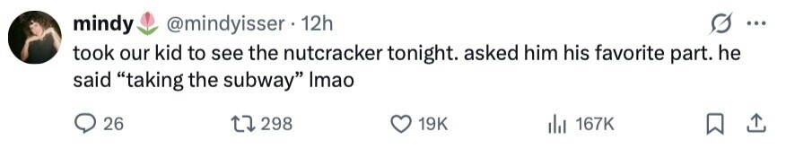 mindy @mindyisser 12h ... took our kid to see the nutcracker tonight. asked him his favorite part. he said taking the subway Imao 26 298 19K 167K 