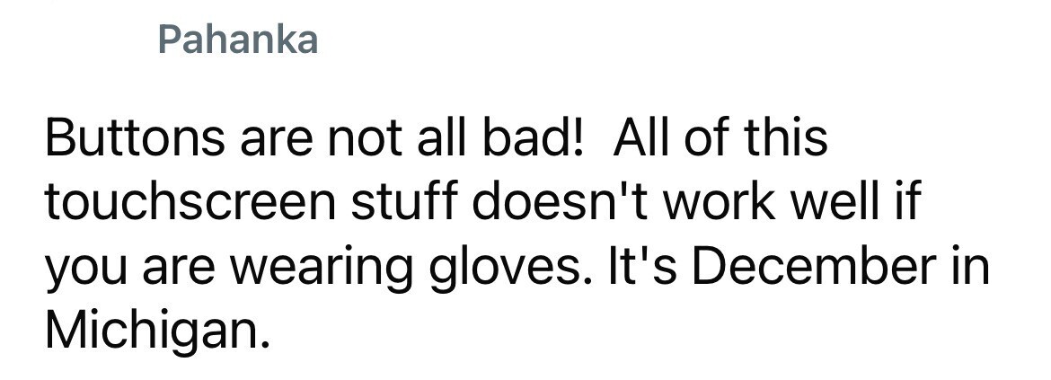 Pahanka Buttons are not all bad! All of this touchscreen stuff doesn't work well if you are wearing gloves. It's December in Michigan.