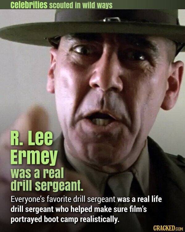 celebrities scouted in wild ways R. Lee Ermey was a real drill sergeant. Everyone's favorite drill sergeant was a real life drill sergeant who helped make sure film's portrayed boot camp realistically.